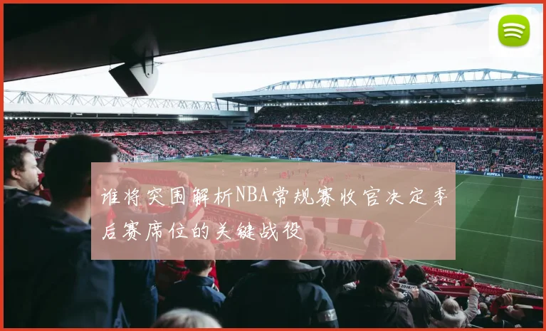 谁将突围解析NBA常规赛收官决定季后赛席位的关键战役