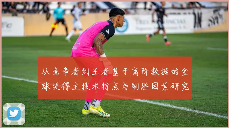 从竞争者到王者基于高阶数据的金球奖得主技术特点与制胜因素研究