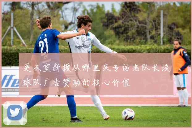 更衣室新援从哪里来专访老队长谈球队广告赞助的核心价值