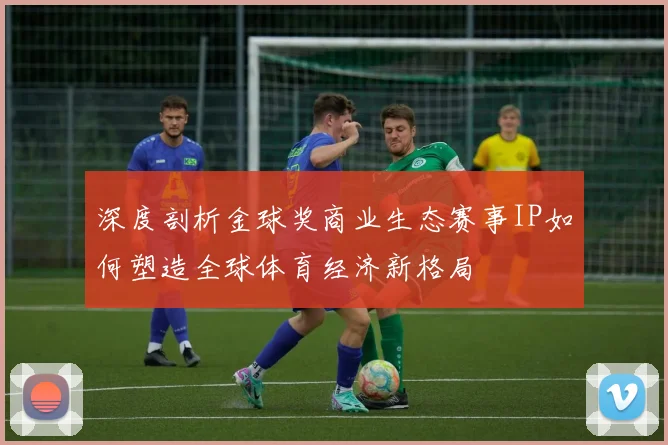 深度剖析金球奖商业生态赛事IP如何塑造全球体育经济新格局
