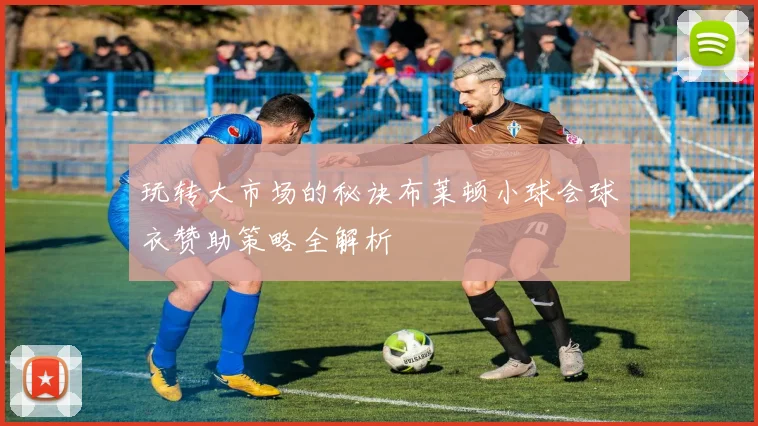玩转大市场的秘诀布莱顿小球会球衣赞助策略全解析