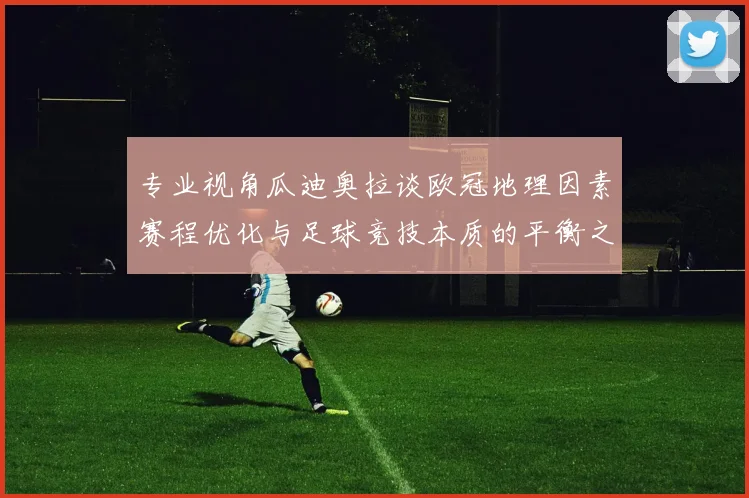 专业视角瓜迪奥拉谈欧冠地理因素赛程优化与足球竞技本质的平衡之道