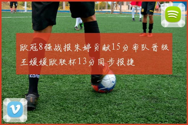 欧冠8强战报朱婷贡献15分率队晋级王媛媛欧联杯13分同步报捷